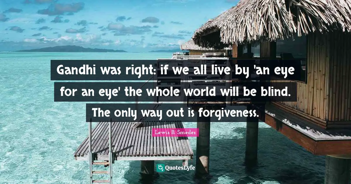 Gandhi was right: if we all live by 'an eye for an eye' the whole world will be blind. The only way out is forgiveness.