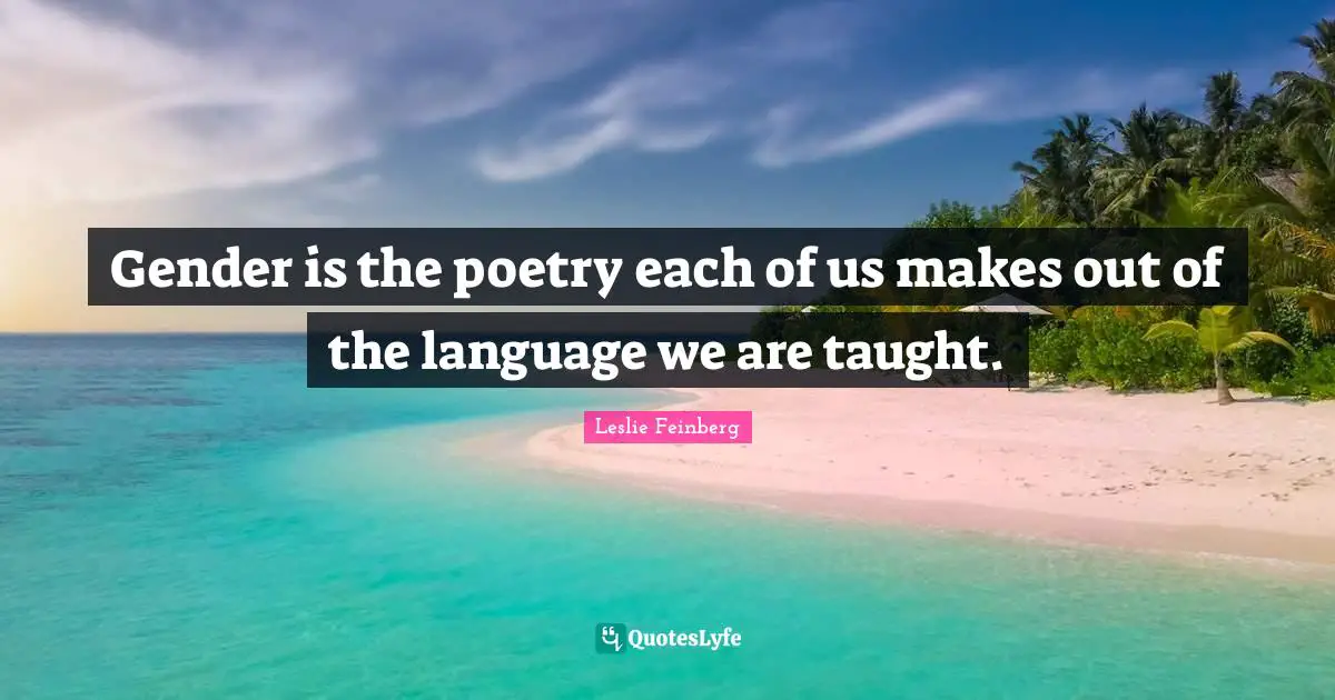 Gender Quotes: "Gender is the poetry each of us makes out of the language we are taught."