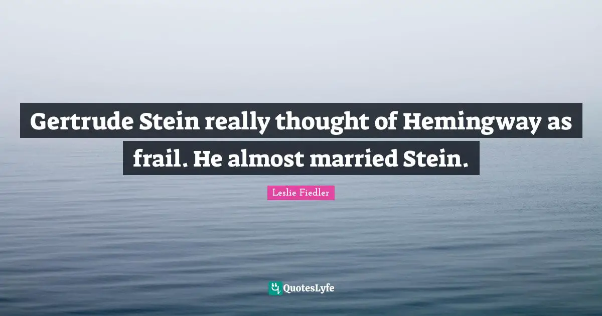 Gertrude Stein really thought of Hemingway as frail. He almost married Stein.