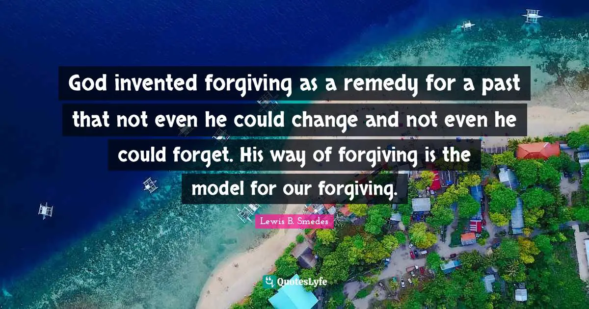 God invented forgiving as a remedy for a past that not even he could change and not even he could forget. His way of forgiving is the model for our forgiving.