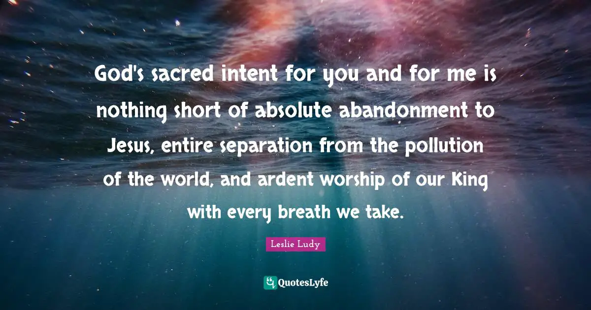 Pollution Quotes: "God's sacred intent for you and for me is nothing short of absolute abandonment to Jesus, entire separation from the pollution of the world, and ardent worship of our King with every breath we take."