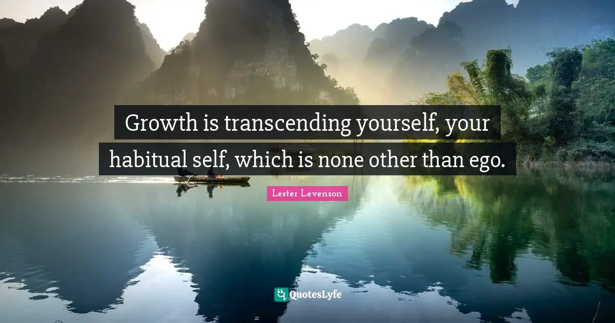 Lester Levenson Quotes: "Growth is transcending yourself, your habitual self, which is none other than ego."