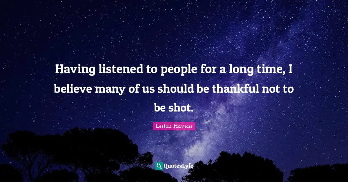 Having listened to people for a long time, I believe many of us should be thankful not to be shot.