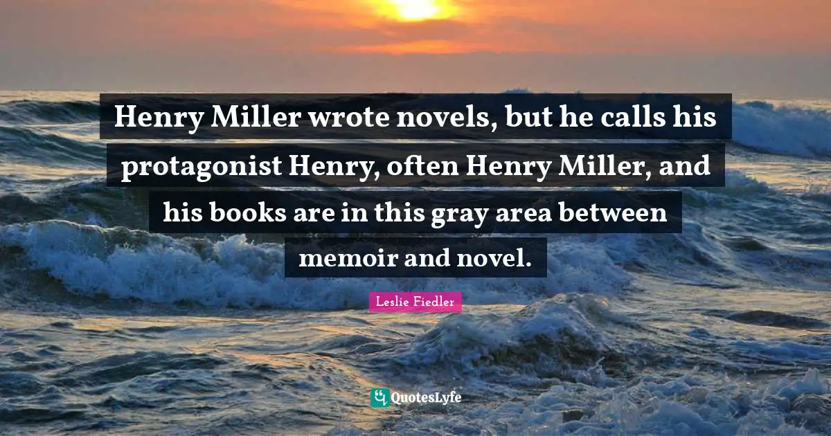 Novel Quotes: "Henry Miller wrote novels, but he calls his protagonist Henry, often Henry Miller, and his books are in this gray area between memoir and novel."