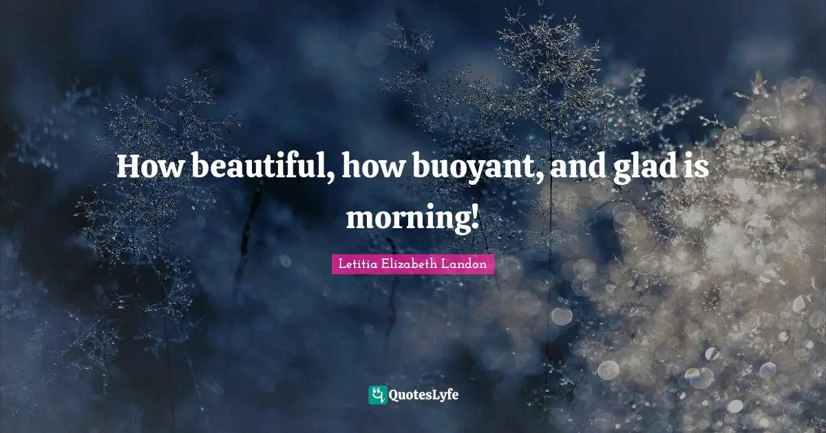 Letitia Elizabeth Landon Quotes: "How beautiful, how buoyant, and glad is morning!"