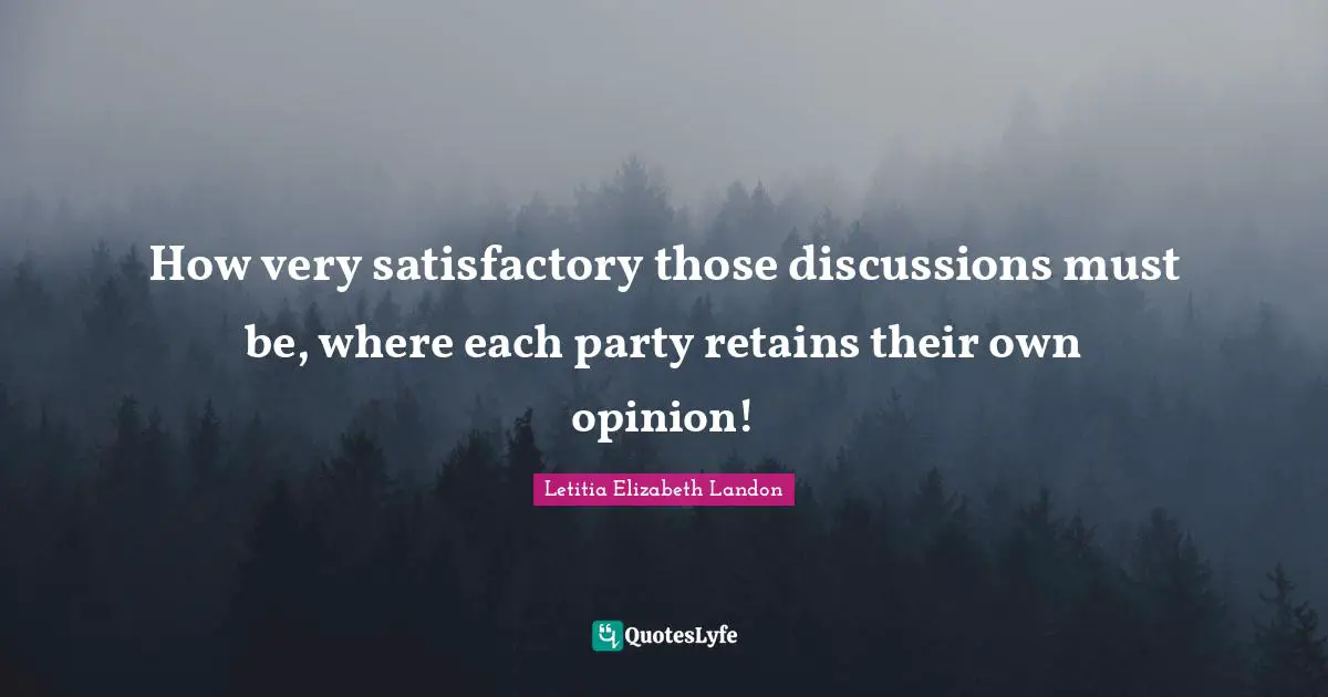How very satisfactory those discussions must be, where each party retains their own opinion!