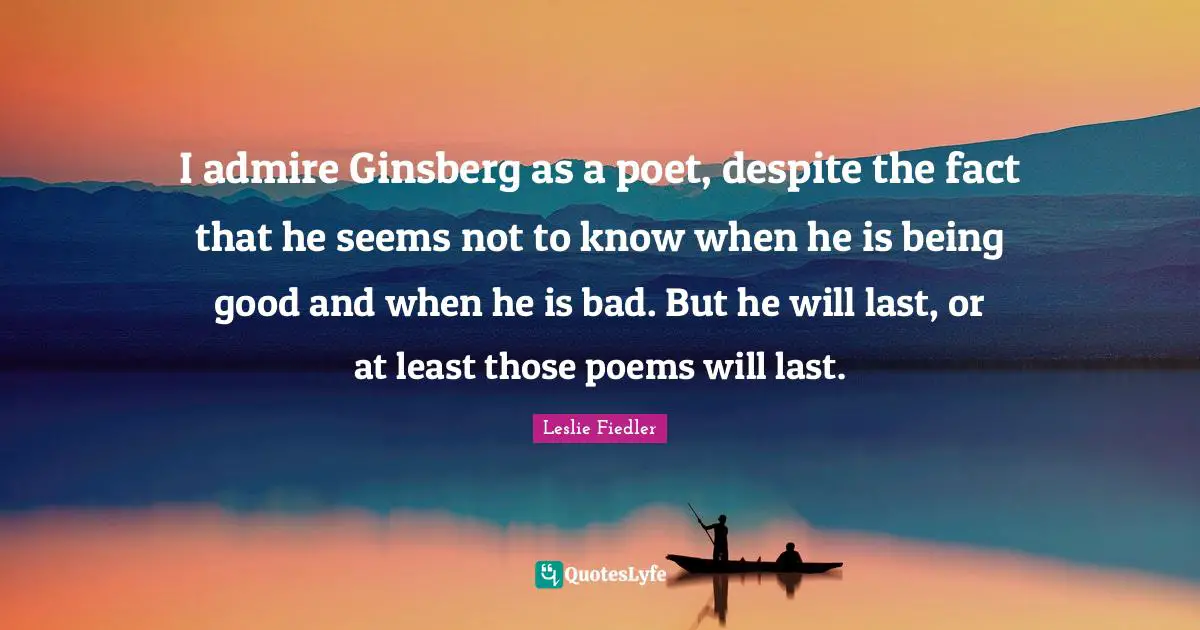 Ginsberg Quotes: "I admire Ginsberg as a poet, despite the fact that he seems not to know when he is being good and when he is bad. But he will last, or at least those poems will last."