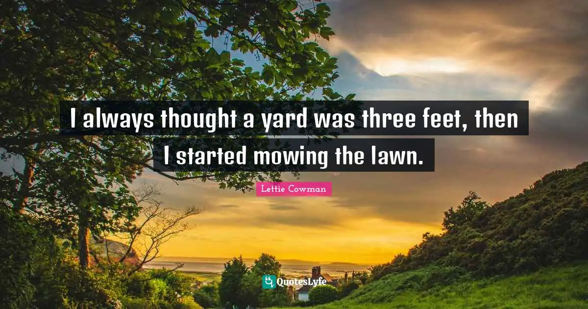 Lettie Cowman Quotes: "I always thought a yard was three feet, then I started mowing the lawn."