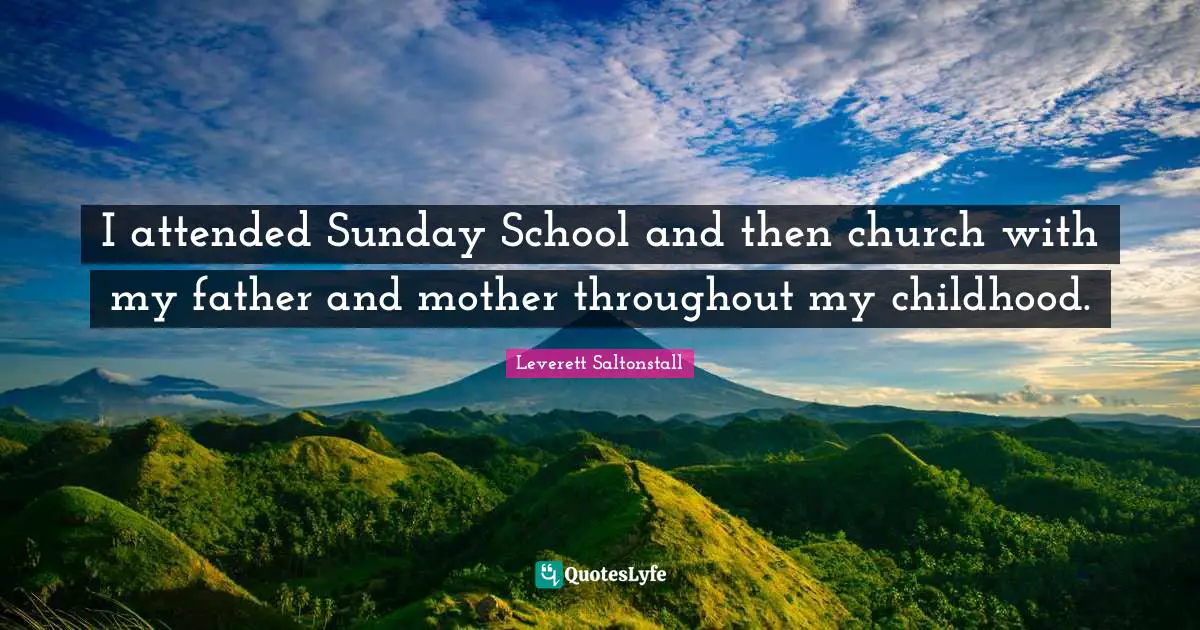I attended Sunday School and then church with my father and mother throughout my childhood.