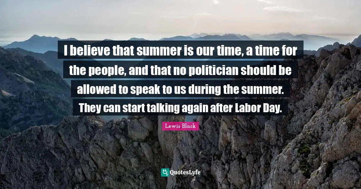 Lewis Black Quotes: "I believe that summer is our time, a time for the people, and that no politician should be allowed to speak to us during the summer. They can start talking again after Labor Day."