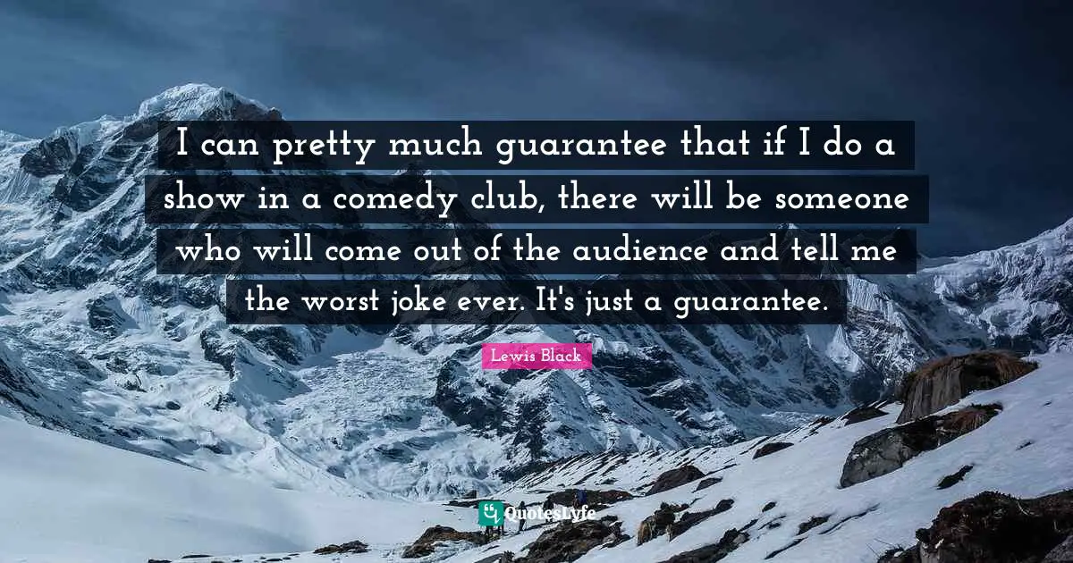 Lewis Black Quotes: "I can pretty much guarantee that if I do a show in a comedy club, there will be someone who will come out of the audience and tell me the worst joke ever. It's just a guarantee."