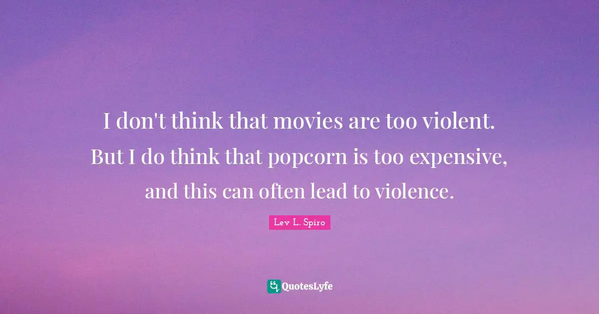 I don't think that movies are too violent. But I do think that popcorn is too expensive, and this can often lead to violence.
