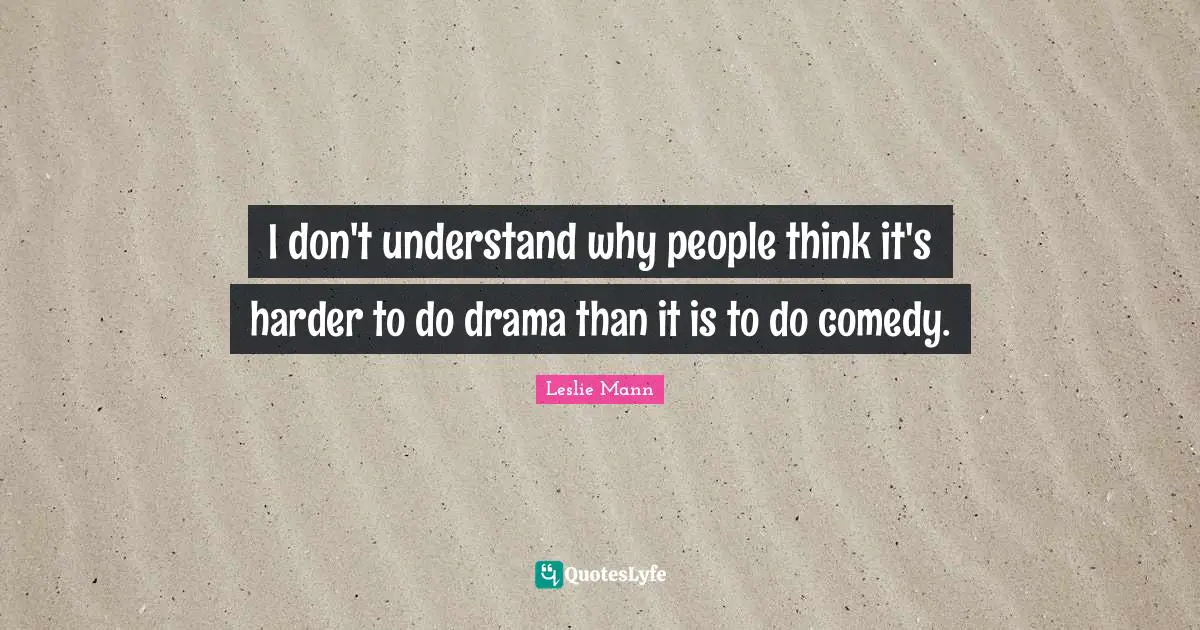 I don't understand why people think it's harder to do drama than it is to do comedy.