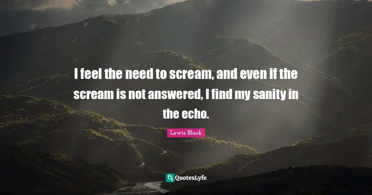 Lewis Black Quotes: "I feel the need to scream, and even if the scream is not answered, I find my sanity in the echo."
