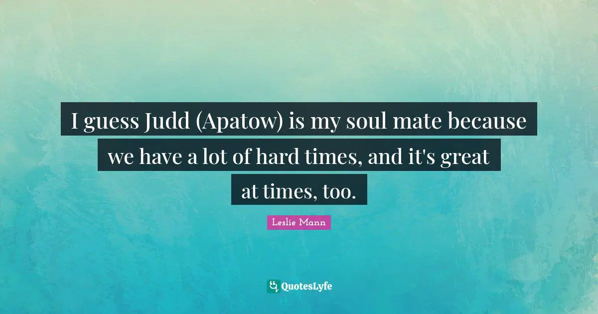 I guess Judd (Apatow) is my soul mate because we have a lot of hard times, and it's great at times, too.