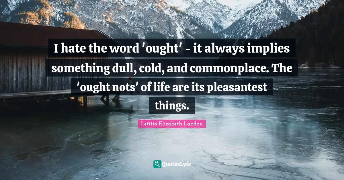 I hate the word 'ought' - it always implies something dull, cold, and commonplace. The 'ought nots' of life are its pleasantest things.