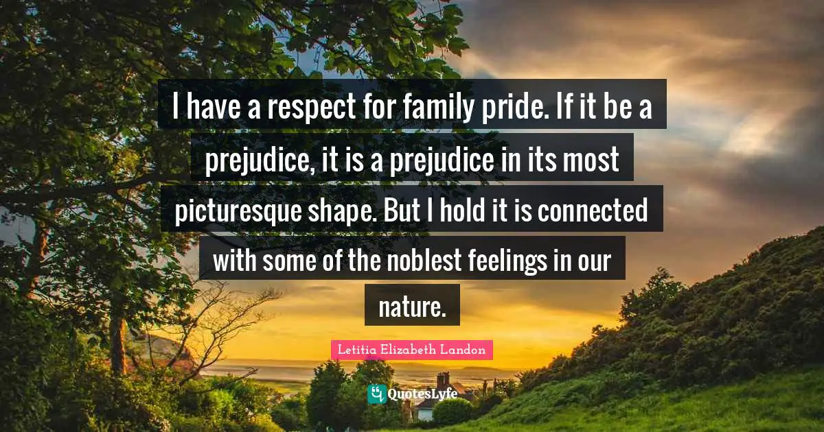I have a respect for family pride. If it be a prejudice, it is a prejudice in its most picturesque shape. But I hold it is connected with some of the noblest feelings in our nature.