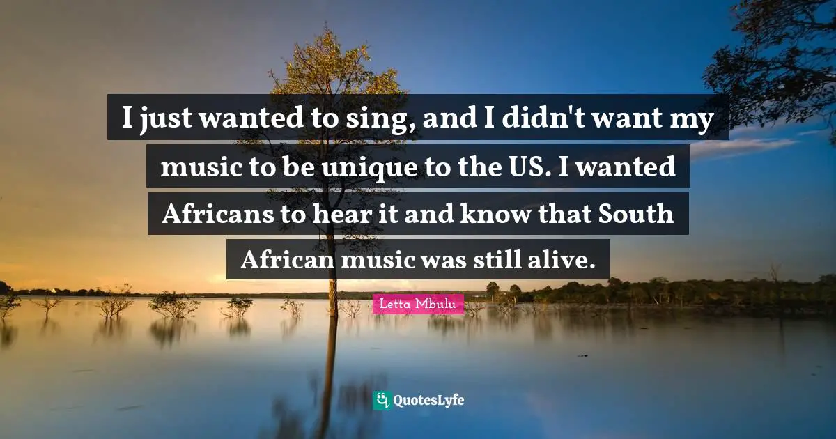 I just wanted to sing, and I didn't want my music to be unique to the US. I wanted Africans to hear it and know that South African music was still alive.