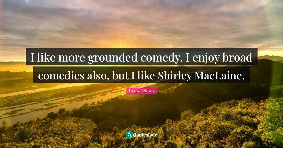 I like more grounded comedy. I enjoy broad comedies also, but I like Shirley MacLaine.