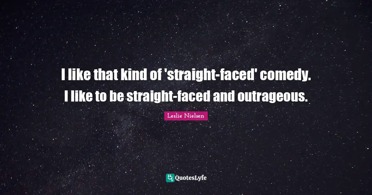 I like that kind of 'straight-faced' comedy. I like to be straight-faced and outrageous.