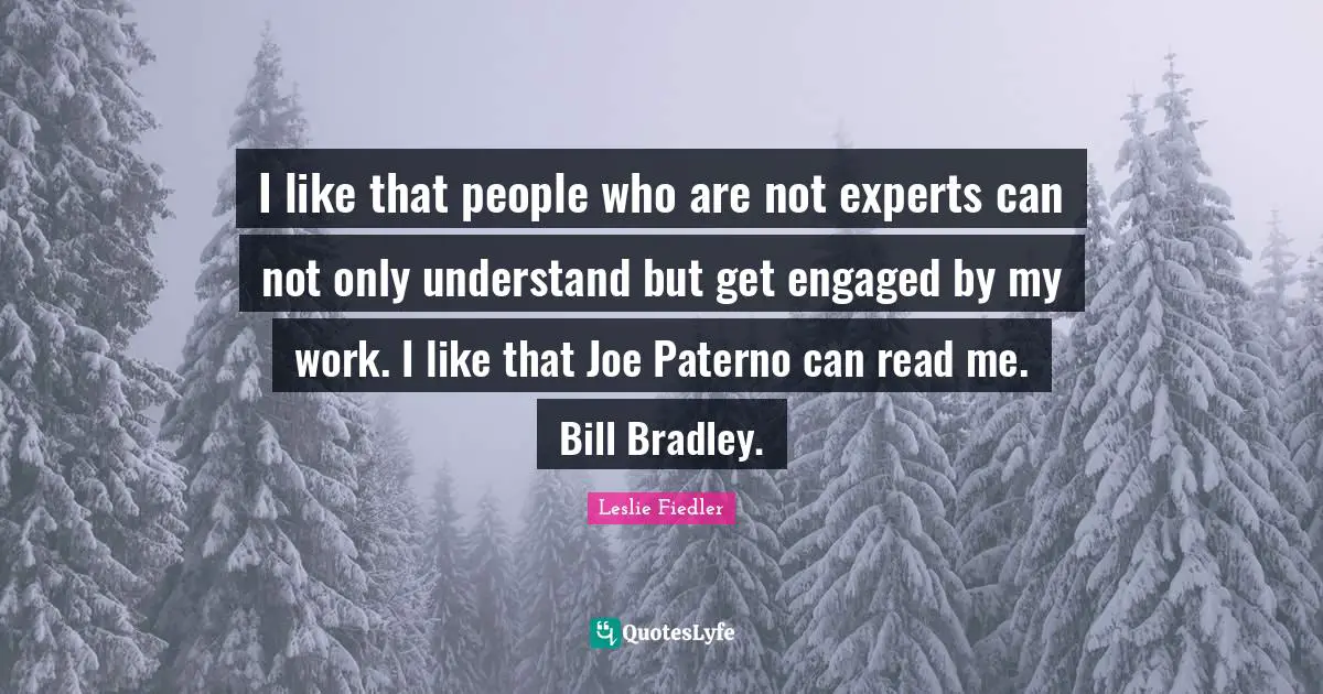I like that people who are not experts can not only understand but get engaged by my work. I like that Joe Paterno can read me. Bill Bradley.