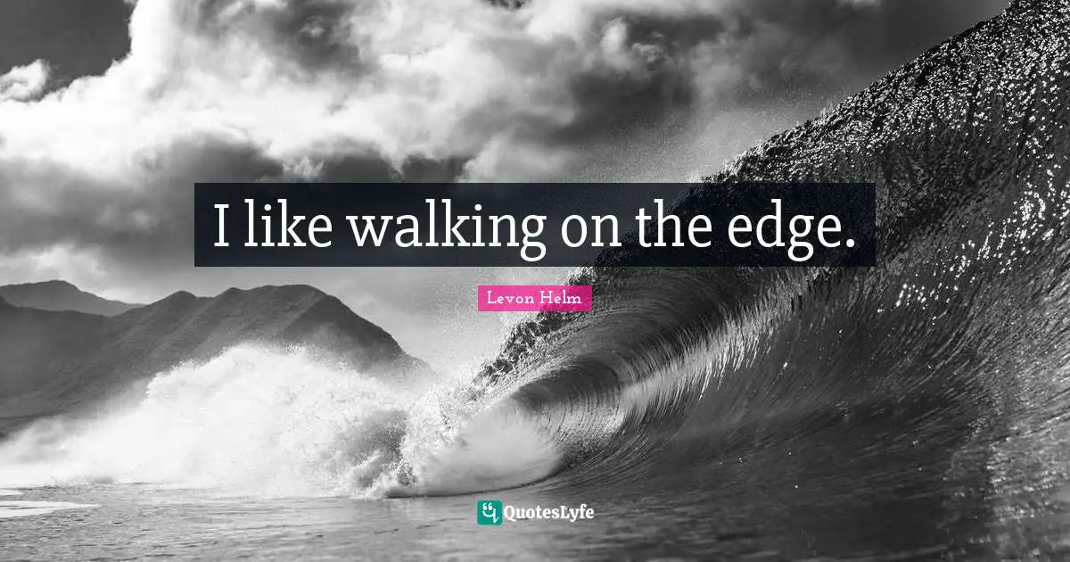 I like walking on the edge.