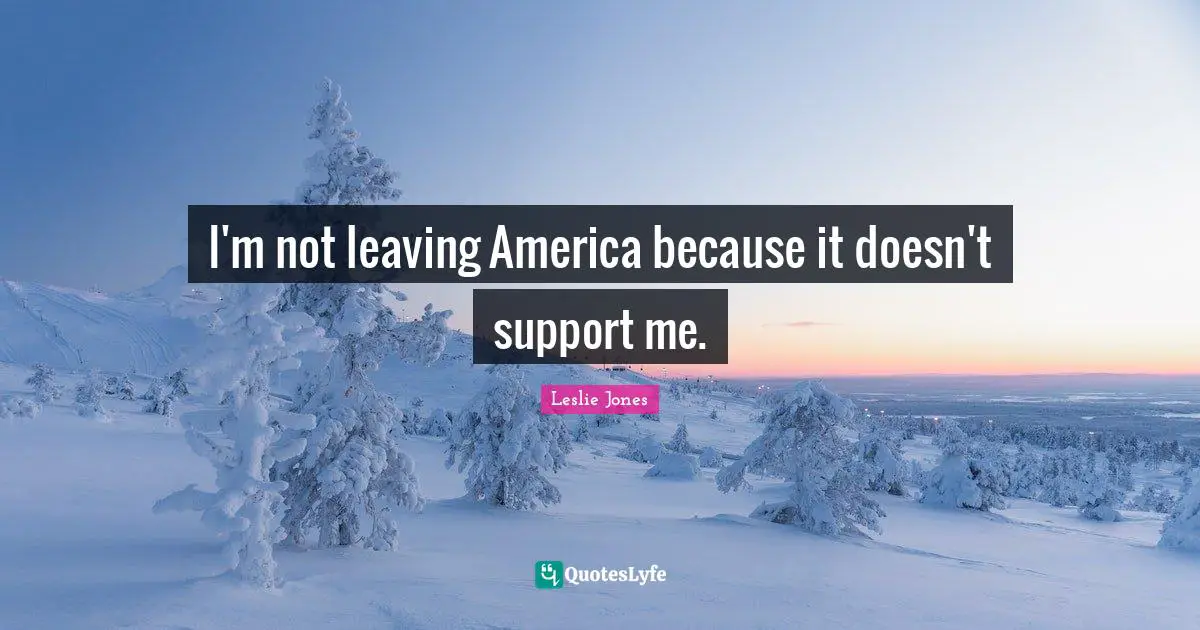 I'm not leaving America because it doesn't support me.
