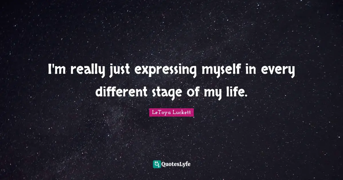 I'm really just expressing myself in every different stage of my life.