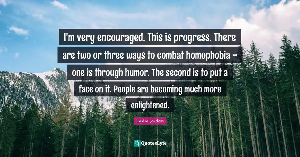 I'm very encouraged. This is progress. There are two or three ways to combat homophobia - one is through humor. The second is to put a face on it. People are becoming much more enlightened.
