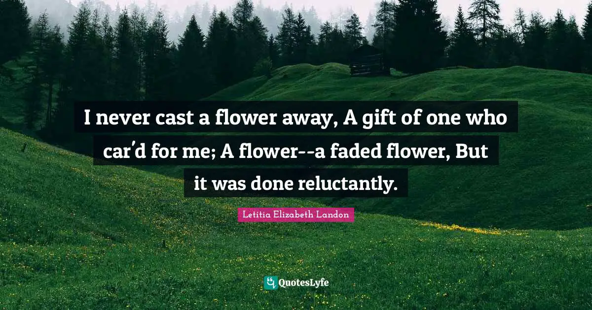 I never cast a flower away, A gift of one who car'd for me; A flower--a faded flower, But it was done reluctantly.