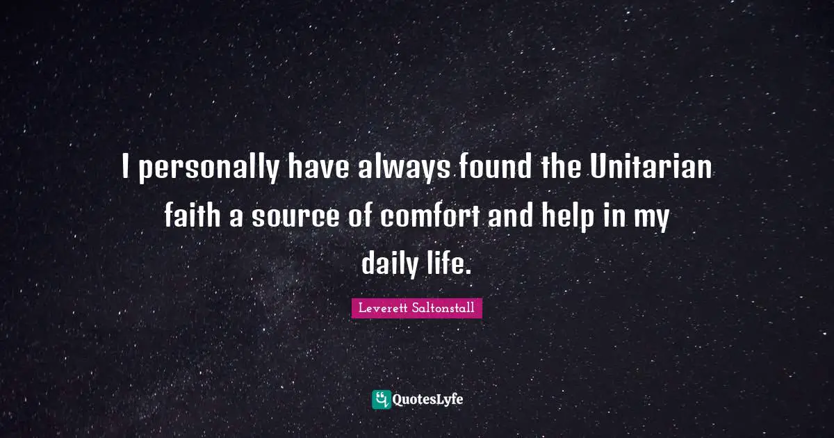 I personally have always found the Unitarian faith a source of comfort and help in my daily life.