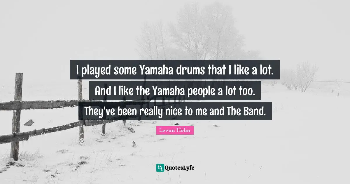I played some Yamaha drums that I like a lot. And I like the Yamaha people a lot too. They've been really nice to me and The Band.