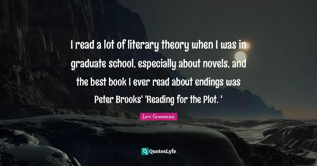 I read a lot of literary theory when I was in graduate school, especially about novels, and the best book I ever read about endings was Peter Brooks' 'Reading for the Plot. '