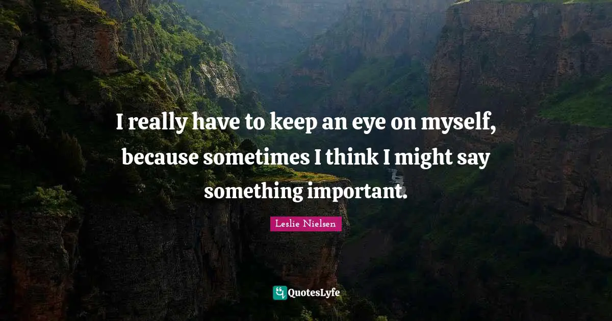 I really have to keep an eye on myself, because sometimes I think I might say something important.