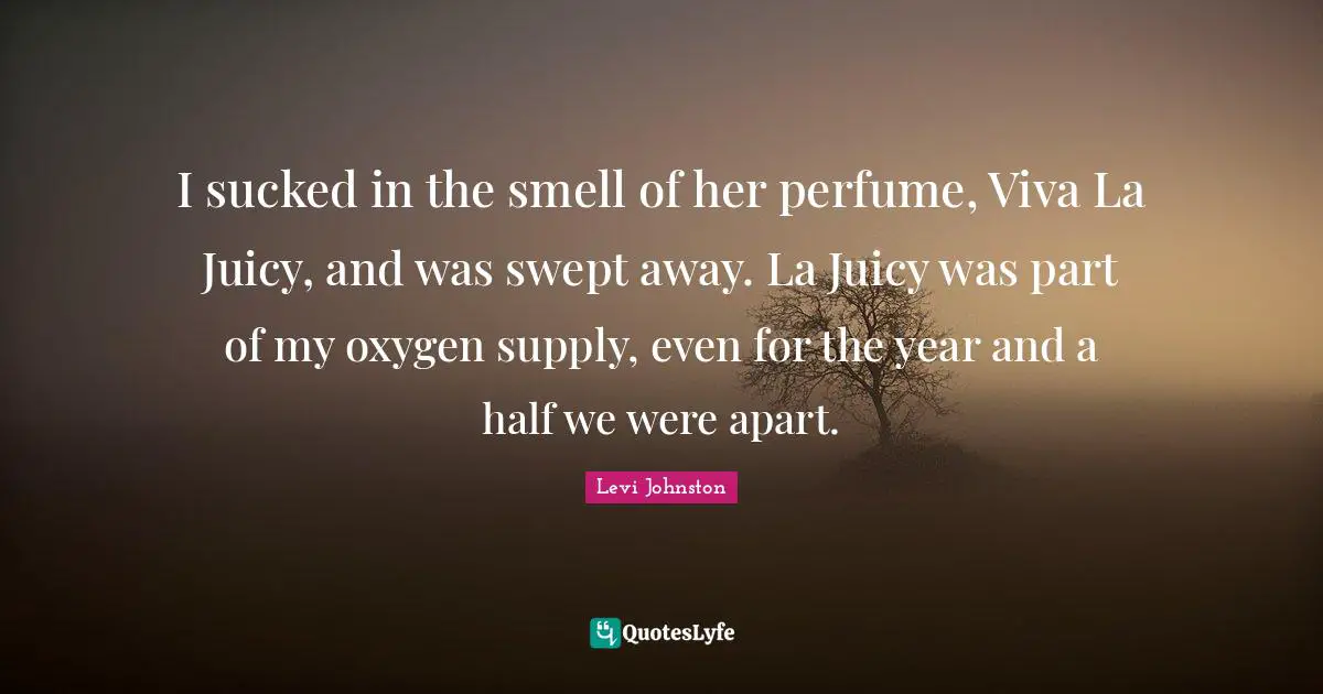 I sucked in the smell of her perfume, Viva La Juicy, and was swept away. La Juicy was part of my oxygen supply, even for the year and a half we were apart.