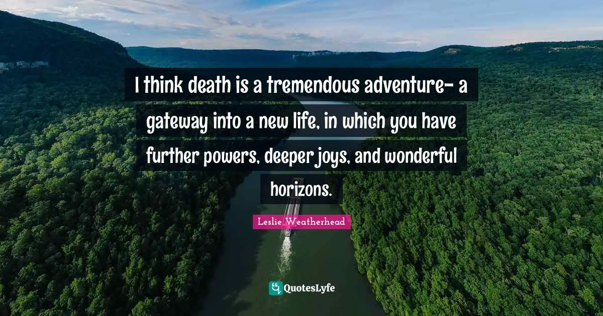 Grieving Quotes: "I think death is a tremendous adventure- a gateway into a new life, in which you have further powers, deeper joys, and wonderful horizons."