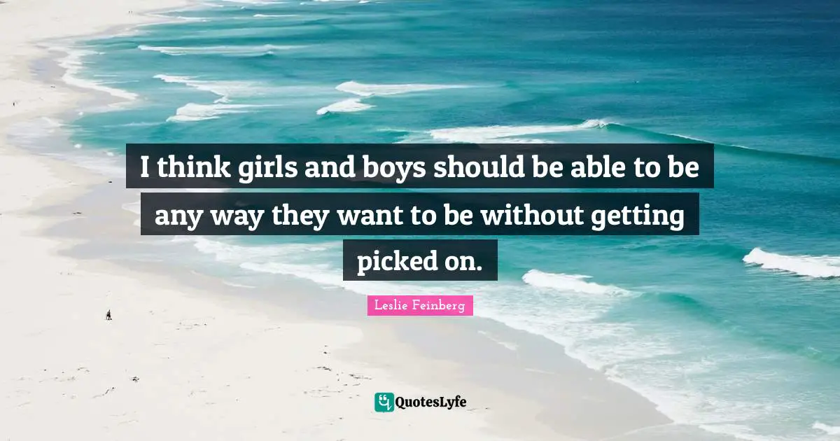I think girls and boys should be able to be any way they want to be without getting picked on.