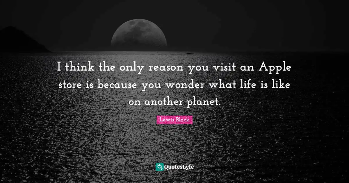 Lewis Black Quotes: "I think the only reason you visit an Apple store is because you wonder what life is like on another planet."