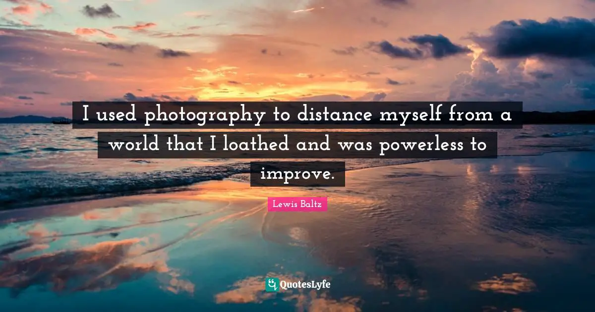 I used photography to distance myself from a world that I loathed and was powerless to improve.