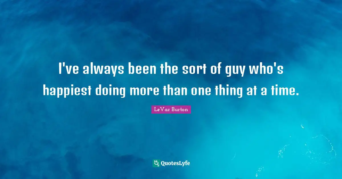 One Thing At A Time Quotes: "I've always been the sort of guy who's happiest doing more than one thing at a time."