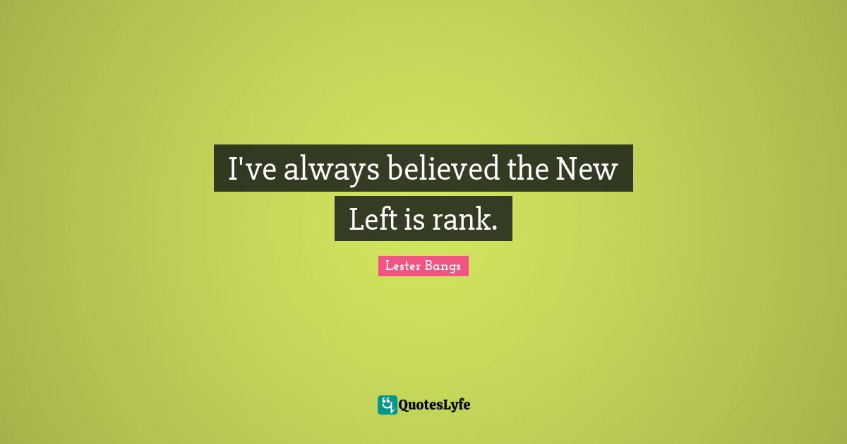 I've always believed the New Left is rank.