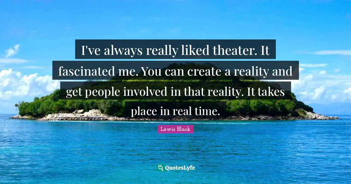 Lewis Black Quotes: "I've always really liked theater. It fascinated me. You can create a reality and get people involved in that reality. It takes place in real time."