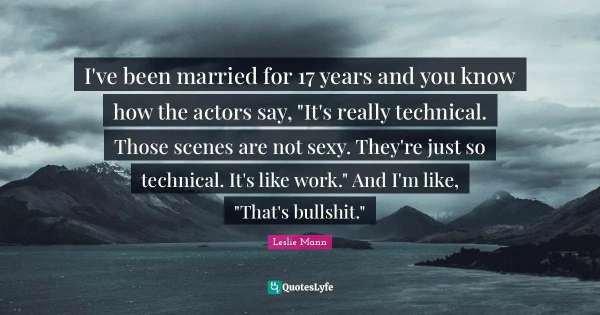 I've been married for 17 years and you know how the actors say, "It's really technical. Those scenes are not sexy. They're just so technical. It's like work." And I'm like, "That's bullshit."