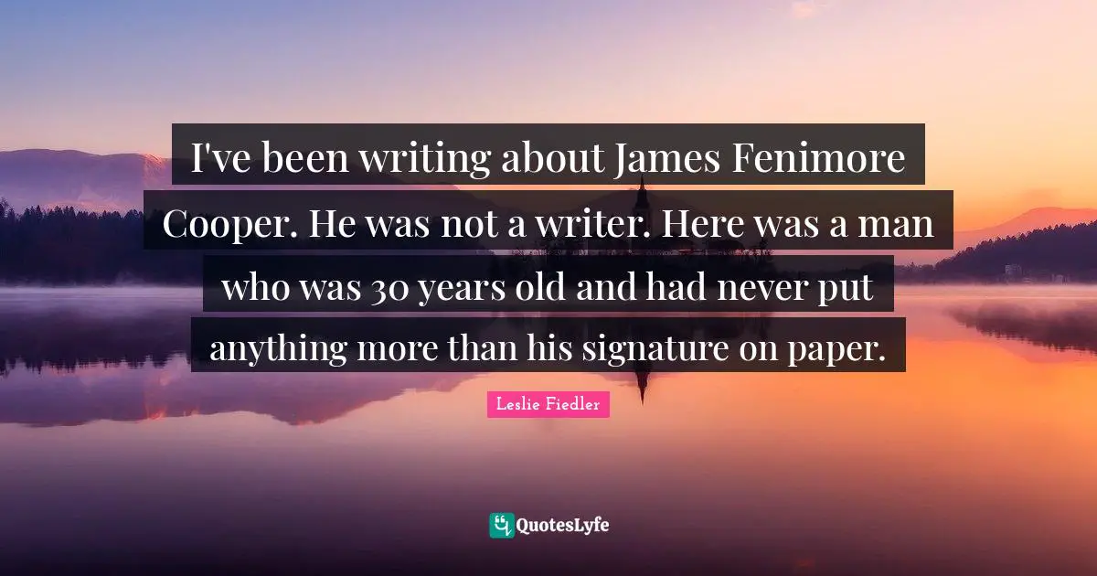 I've been writing about James Fenimore Cooper. He was not a writer. Here was a man who was 30 years old and had never put anything more than his signature on paper.