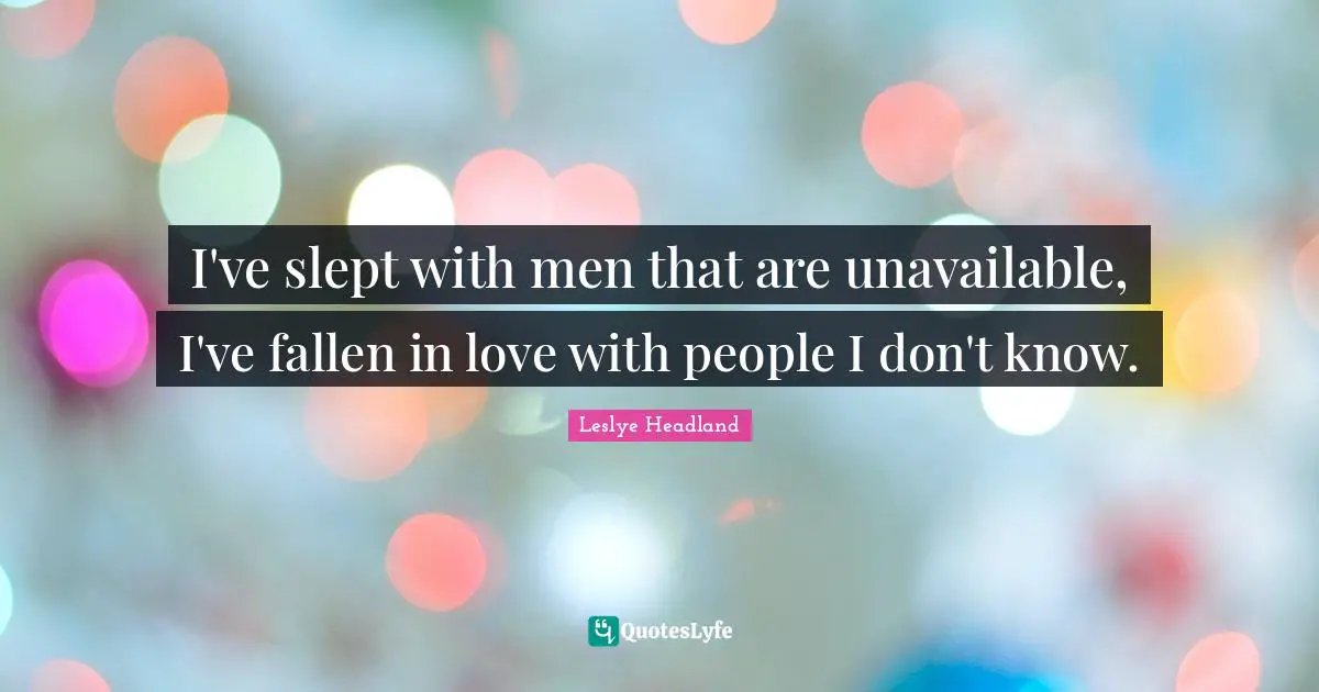 I've slept with men that are unavailable, I've fallen in love with people I don't know.