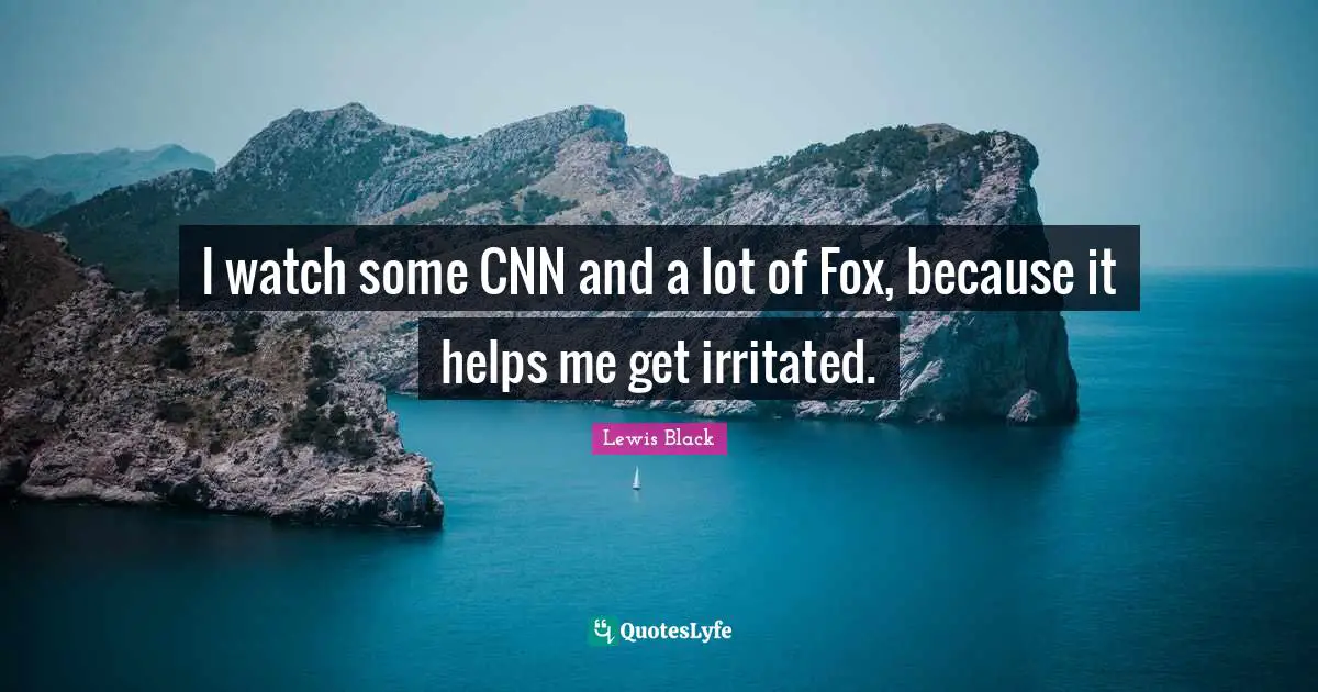 Lewis Black Quotes: "I watch some CNN and a lot of Fox, because it helps me get irritated."