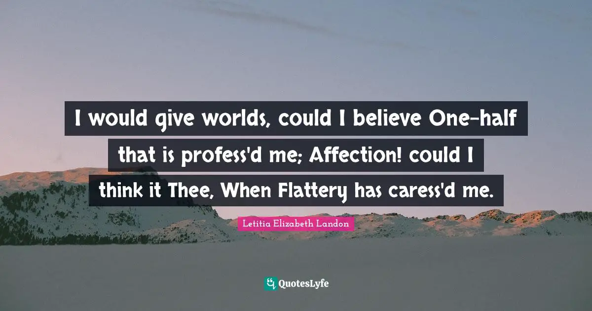 Letitia Elizabeth Landon Quotes: "I would give worlds, could I believe One-half that is profess'd me; Affection! could I think it Thee, When Flattery has caress'd me."