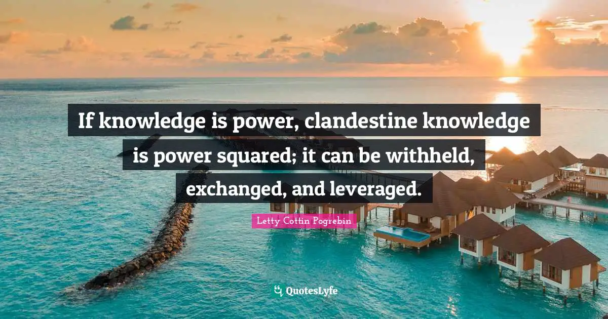 If knowledge is power, clandestine knowledge is power squared; it can be withheld, exchanged, and leveraged.