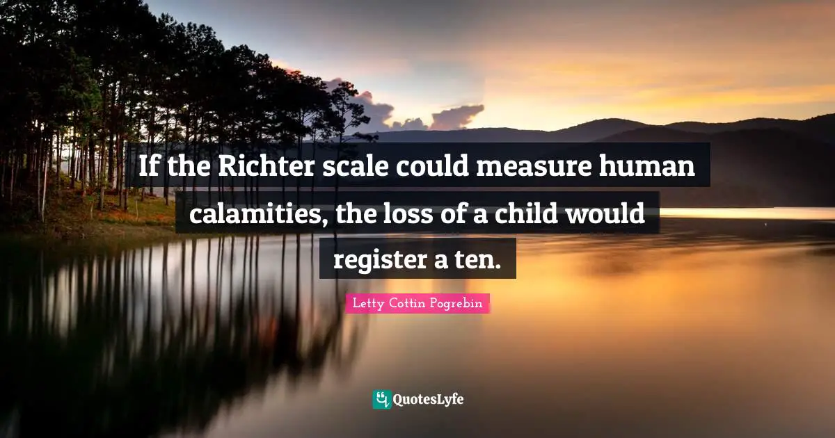 If the Richter scale could measure human calamities, the loss of a child would register a ten.