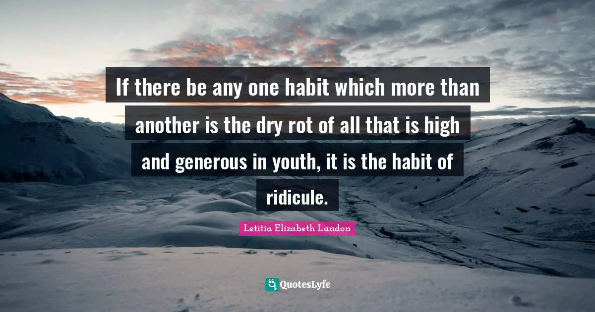 If there be any one habit which more than another is the dry rot of all that is high and generous in youth, it is the habit of ridicule.